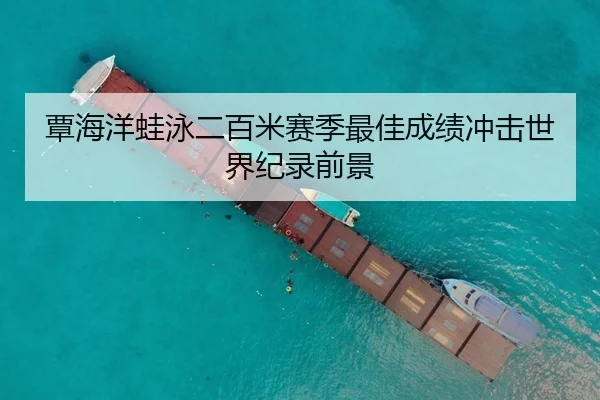 覃海洋蛙泳二百米赛季最佳成绩冲击世界纪录前景