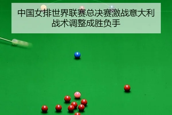 中国女排世界联赛总决赛激战意大利 战术调整成胜负手