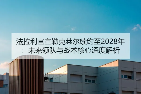法拉利官宣勒克莱尔续约至2028年：未来领队与战术核心深度解析