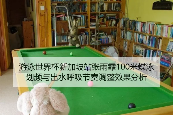 游泳世界杯新加坡站张雨霏100米蝶泳划频与出水呼吸节奏调整效果分析